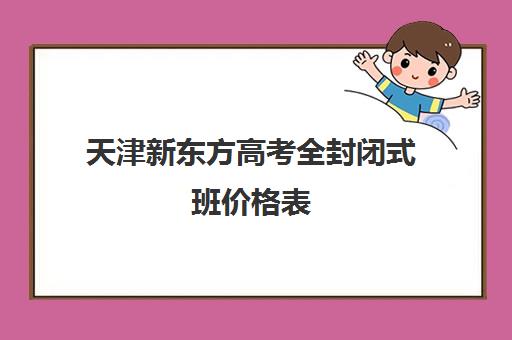 天津新东方高考全封闭式班价格表(天津高考辅导机构哪家最好)