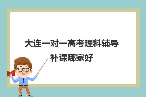 大连一对一高考理科辅导补课哪家好(高考前一对一补课有效果吗)