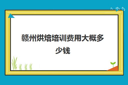 赣州烘焙培训费用大概多少钱(赣州学西点的专业学校)