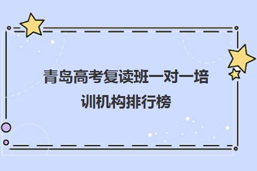 青岛高考复读班一对一培训机构排行榜(山东排名第一的复读学校学费)