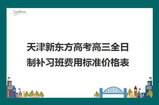 天津新东方高考高三全日制补习班费用标准价格表