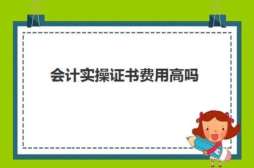 会计实操证书费用高吗(初级会计证含金量怎么样)