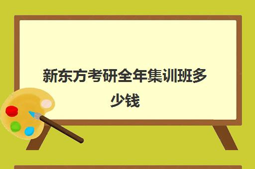 新东方考研全年集训班多少钱(石家庄新东方学费价目表)