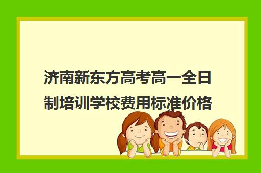 济南新东方高考高一全日制培训学校费用标准价格表(济南高中辅导机构)