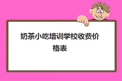 奶茶小吃培训学校收费价格表(成都小吃培训学校前十强)