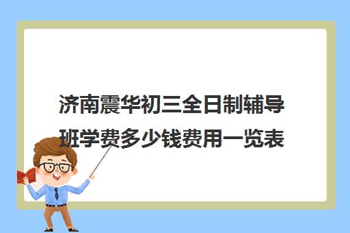 济南震华初三全日制辅导班学费多少钱费用一览表(济南震华复读学校怎么样)