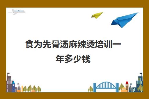 食为先骨汤麻辣烫培训一年多少钱(麻辣烫十大加盟品牌)