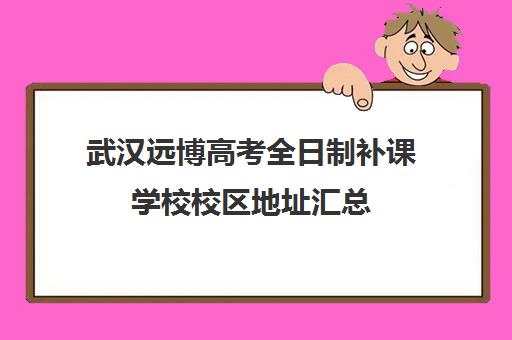 武汉远博高考全日制补课学校校区地址汇总(武汉高三复读学校有哪些)