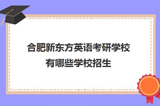 合肥新东方英语考研学校有哪些学校招生(合肥新东方考研集训营)