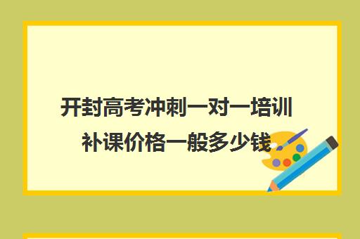 开封高考冲刺一对一培训补课价格一般多少钱(高考冲刺班一般收费)