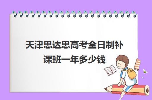 天津思达思高考全日制补课班一年多少钱(天津高三封闭式培训机构)