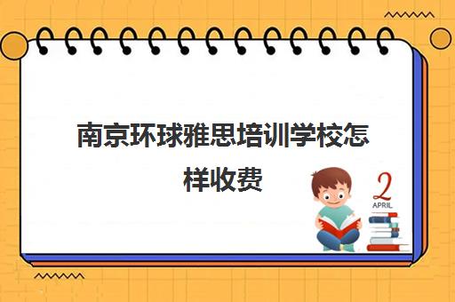 南京环球雅思培训学校怎样收费(环球雅思7分班多少钱)