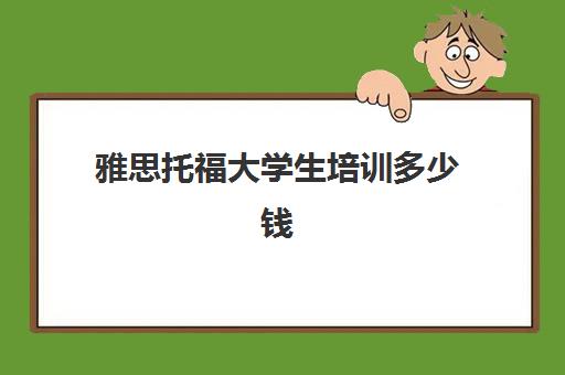 雅思托福大学生培训多少钱(雅思多少钱培训)