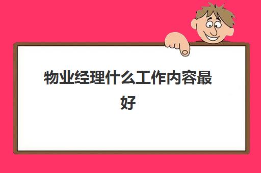 物业经理什么工作内容最好(物业经理做什么工作内容)