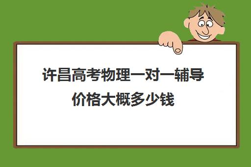 许昌高考物理一对一辅导价格大概多少钱(高中物理补课哪里比较好啊)