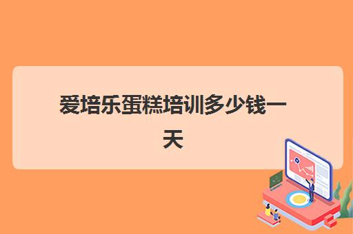 爱培乐蛋糕培训多少钱一天(培训蛋糕学校学费多少钱一个月)