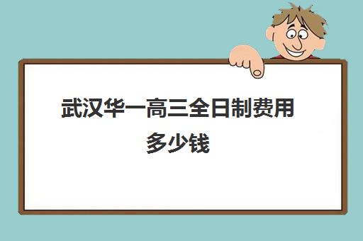 武汉华一高三全日制费用多少钱(武汉公办高中学费收费标准2024)