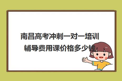 南昌高考冲刺一对一培训辅导费用课价格多少钱(南昌高中补课机构有哪些)