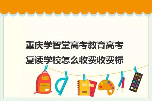 重庆学智堂高考教育高考复读学校怎么收费收费标准汇总一览(毛坦厂中学复读费用)