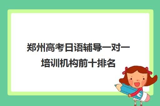 郑州高考日语辅导一对一培训机构前十排名(郑州日语培训学校排名)