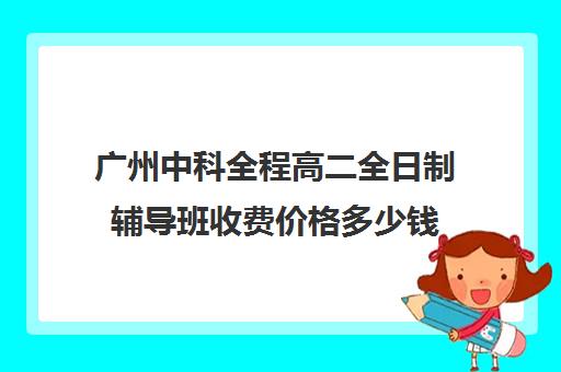 广州中科全程高二全日制辅导班收费价格多少钱(广州中科全程高考复读学校)