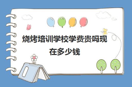 烧烤培训学校学费贵吗现在多少钱(计算机学校学费贵吗)