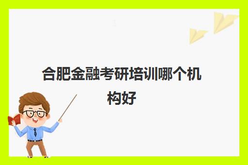 合肥金融考研培训哪个机构好(在职考研哪个机构好)