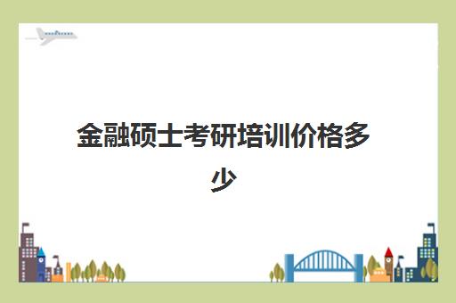 金融硕士考研培训价格多少(金融考研培训班费用)