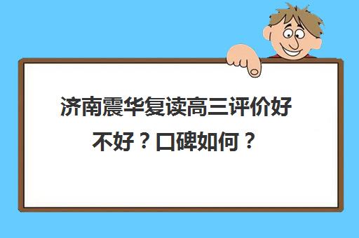 济南震华复读高三评价好不好？口碑如何？(济南震华复读学校怎么样)