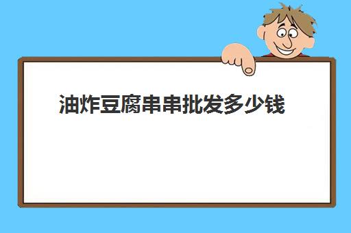 油炸豆腐串串批发多少钱(炸小肉串进货渠道及价格)