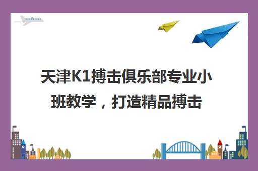 天津K1搏击俱乐部专业小班教学，打造精品搏击体验