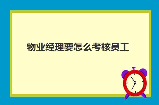 物业经理要怎么考核员工(物业小区经理年终工作总结)