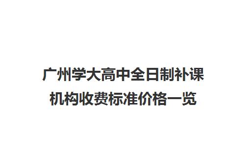 广州学大高中全日制补课机构收费标准价格一览(广州高中补课机构排名)