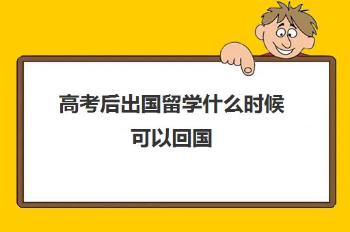 高考后出国留学什么时候可以回国(高考完怎么出国留学)