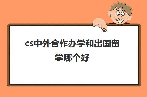 cs中外合作办学和出国留学哪个好(中外合作办学硕士算留学生吗)