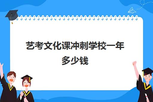 艺考文化课冲刺学校一年多少钱(高三艺考生文化课集训多少钱)