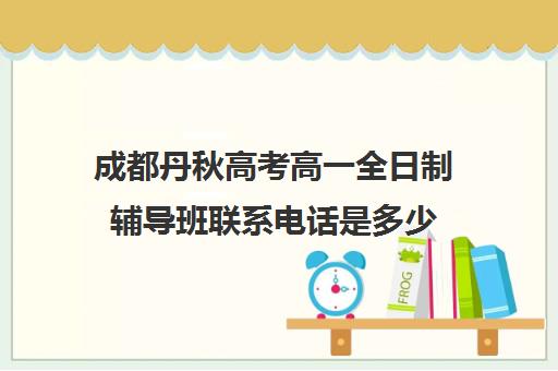 成都丹秋高考高一全日制辅导班联系电话是多少(成都高三全日制补课排名)