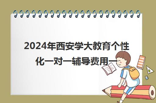 2024年西安学大教育个性化一对一辅导费用一览