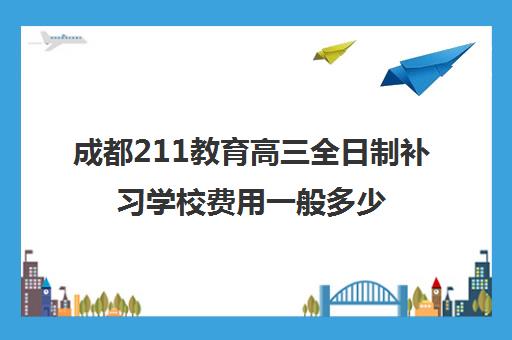 成都211教育高三全日制补习学校费用一般多少钱