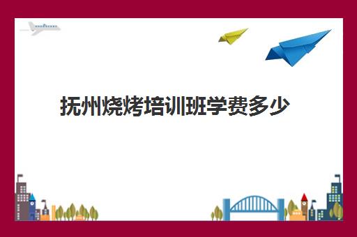 抚州烧烤培训班学费多少(烧烤培训班价格表)