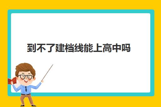 到不了建档线能上高中吗(不够建档线能读高中吗)