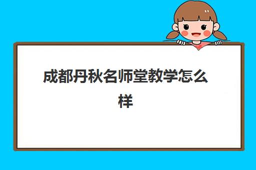 成都丹秋名师堂教学怎么样(成都名师堂一对一收费价格)