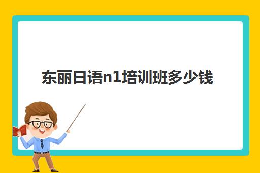 东丽日语n1培训班多少钱(新东方日语n1班多少钱)