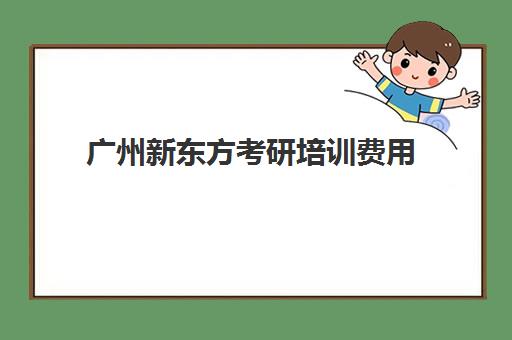 广州新东方考研培训费用(广州助理社会工作师培训费用多少呢)