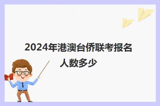 2024年港澳台侨联考报名人数多少(华侨生联考招生简章)