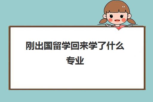 刚出国留学回来学了什么专业(留学行业是做什么的)