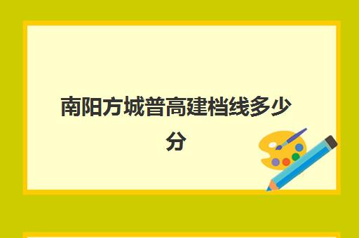 南阳方城普高建档线多少分(方城县高中录取分数线2024)