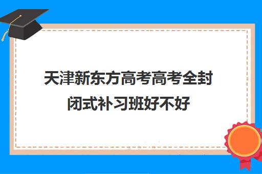 天津新东方高考高考全封闭式补习班好不好