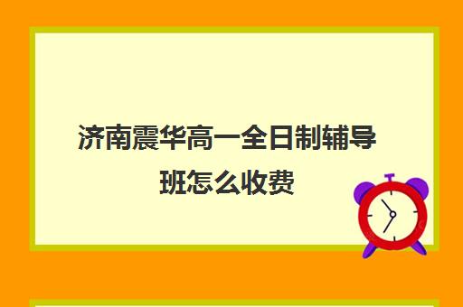 济南震华高一全日制辅导班怎么收费(济南最好的高考辅导班)