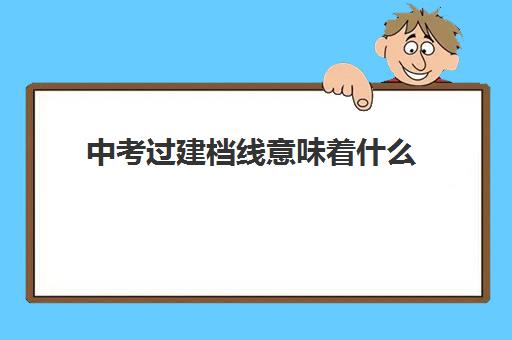 中考过建档线意味着什么(河南中考建档线是多少)